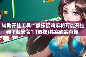 辅助开挂工具“微乐捉鸡麻将万能开挂器下载安装”(透视)其实确实有挂 
