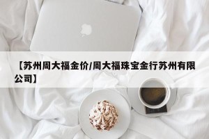 【苏州周大福金价/周大福珠宝金行苏州有限公司】