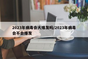 2023年病毒会大爆发吗/2023年病毒会不会爆发