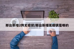 邢台新增2例无症状/邢台新增无症状是哪的