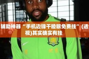 辅助神器“手机边锋干瞪眼免费挂”(透视)其实确实有挂 