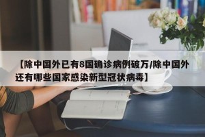 【除中国外已有8国确诊病例破万/除中国外还有哪些国家感染新型冠状病毒】