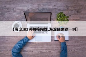 【海淀现1例初筛阳性,海淀区确诊一例】