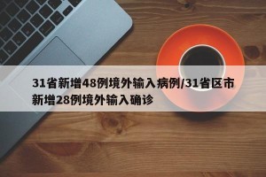 31省新增48例境外输入病例/31省区市新增28例境外输入确诊