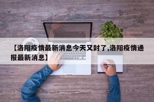 【洛阳疫情最新消息今天又封了,洛阳疫情通报最新消息】