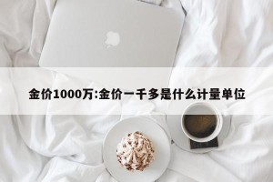 金价1000万:金价一千多是什么计量单位