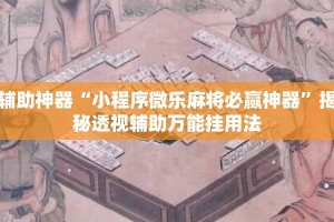 辅助神器“小程序微乐麻将必赢神器”揭秘透视辅助万能挂用法