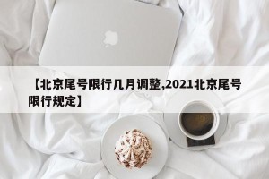 【北京尾号限行几月调整,2021北京尾号限行规定】