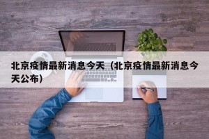 北京疫情最新消息今天（北京疫情最新消息今天公布）