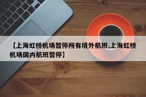 【上海虹桥机场暂停所有境外航班,上海虹桥机场国内航班暂停】