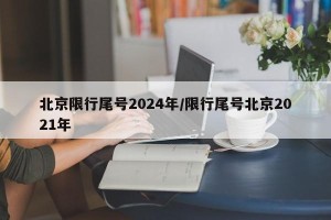 北京限行尾号2024年/限行尾号北京2021年