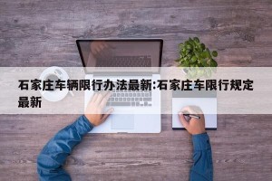 石家庄车辆限行办法最新:石家庄车限行规定最新