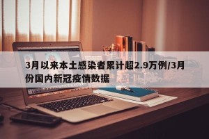 3月以来本土感染者累计超2.9万例/3月份国内新冠疫情数据