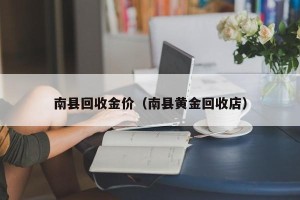 南县回收金价（南县黄金回收店）