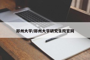 郑州大学/郑州大学研究生院官网