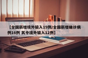 【全国新增境外输入19例/全国新增确诊病例16例 其中境外输入12例】