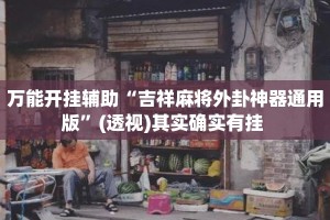 万能开挂辅助“吉祥麻将外卦神器通用版”(透视)其实确实有挂 