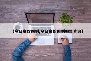 【今日金价回到,今日金价回到哪里查询】