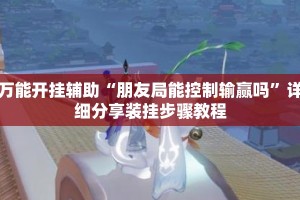 万能开挂辅助“朋友局能控制输赢吗”详细分享装挂步骤教程