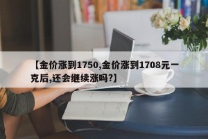 【金价涨到1750,金价涨到1708元一克后,还会继续涨吗?】