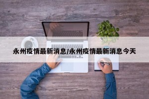 永州疫情最新消息/永州疫情最新消息今天