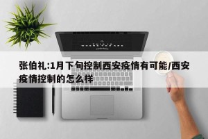张伯礼:1月下旬控制西安疫情有可能/西安疫情控制的怎么样