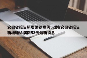 安徽省报告新增确诊病例52例/安徽省报告新增确诊病例52例最新消息