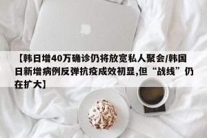 【韩日增40万确诊仍将放宽私人聚会/韩国日新增病例反弹抗疫成效初显,但“战线”仍在扩大】