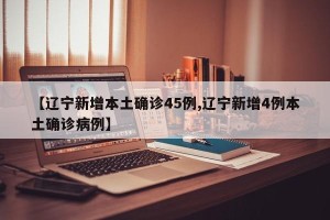 【辽宁新增本土确诊45例,辽宁新增4例本土确诊病例】