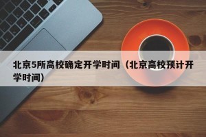 北京5所高校确定开学时间（北京高校预计开学时间）