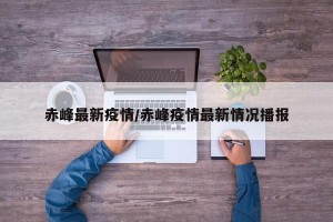 赤峰最新疫情/赤峰疫情最新情况播报
