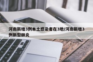 河南新增3例本土感染者在3地/河南新增3例新型肺炎