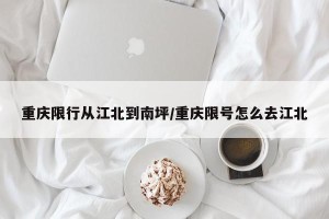 重庆限行从江北到南坪/重庆限号怎么去江北