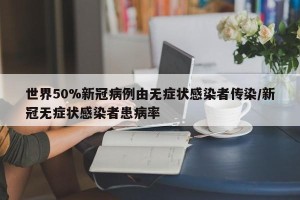 世界50%新冠病例由无症状感染者传染/新冠无症状感染者患病率