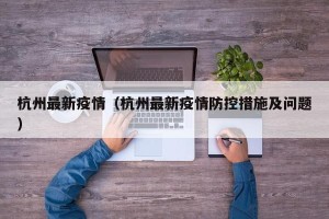 杭州最新疫情（杭州最新疫情防控措施及问题）