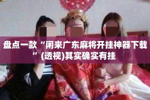 盘点一款“闲来广东麻将开挂神器下载”(透视)其实确实有挂 