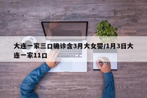 大连一家三口确诊含3月大女婴/1月3日大连一家11口