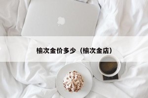 榆次金价多少（榆次金店）