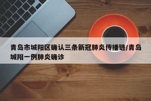青岛市城阳区确认三条新冠肺炎传播链/青岛城阳一例肺炎确诊