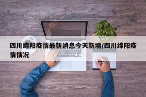 四川绵阳疫情最新消息今天新增/四川绵阳疫情情况