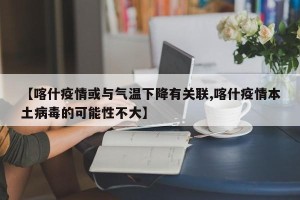 【喀什疫情或与气温下降有关联,喀什疫情本土病毒的可能性不大】