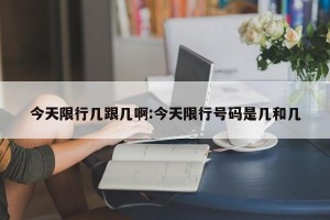 今天限行几跟几啊:今天限行号码是几和几