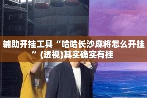 辅助开挂工具“哈哈长沙麻将怎么开挂”(透视)其实确实有挂 