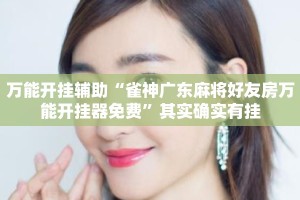 万能开挂辅助“雀神广东麻将好友房万能开挂器免费”其实确实有挂