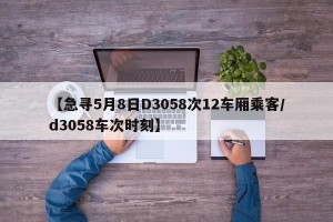 【急寻5月8日D3058次12车厢乘客/d3058车次时刻】