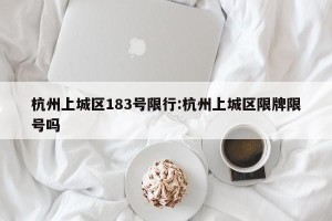 杭州上城区183号限行:杭州上城区限牌限号吗