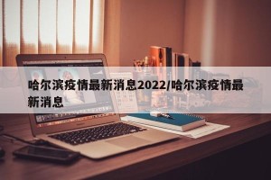 哈尔滨疫情最新消息2022/哈尔滨疫情最新消息