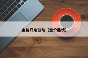 金价开始波动（金价起伏）
