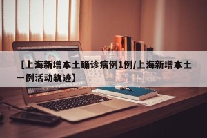 【上海新增本土确诊病例1例/上海新增本土一例活动轨迹】