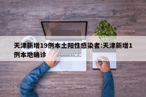 天津新增19例本土阳性感染者:天津新增1例本地确诊